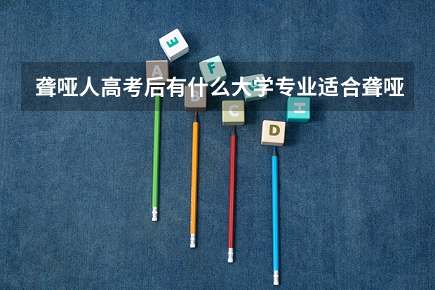 聋哑人高考后有什么大学专业适合聋哑人？聋哑人可以报学术研究专业吗？