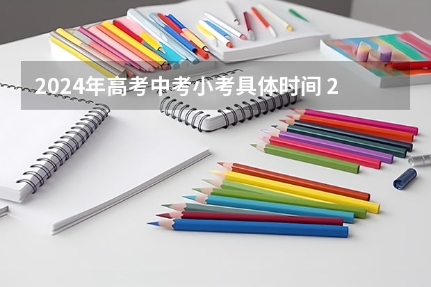 2024年高考中考小考具体时间 2024年中考是哪一天 2024年中考时间哪天开始