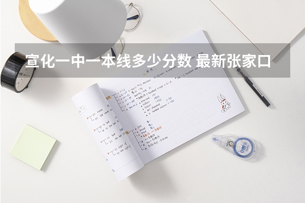 宣化一中一本线多少分数 最新张家口四中、一中、宣化一中的分数线。急