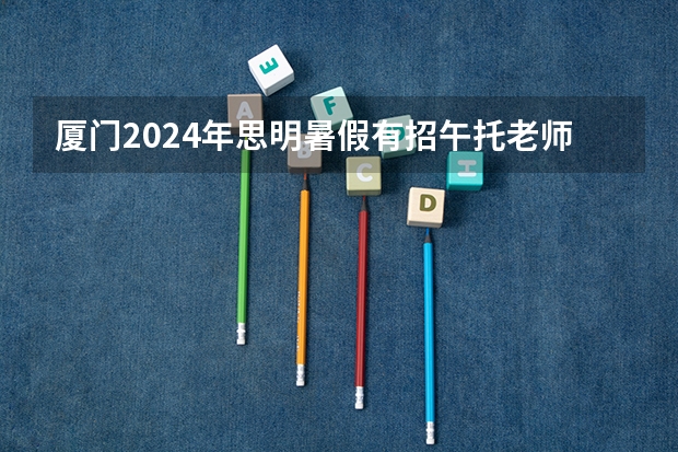 厦门2024年思明暑假有招午托老师吗