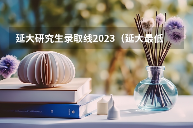 延大研究生录取线2023（延大最低分数线）