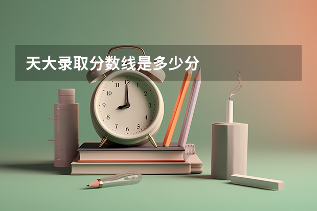 天大录取分数线是多少分