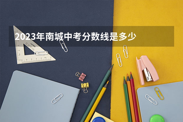 2023年南城中考分数线是多少
