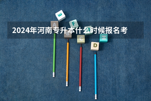2024年河南专升本什么时候报名考试？