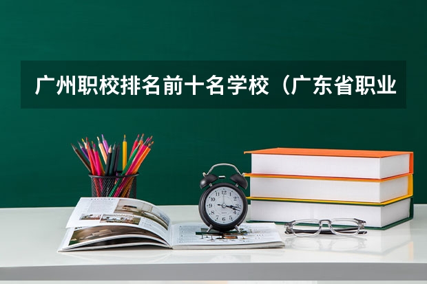 广州职校排名前十名学校（广东省职业技术学院排名前十）