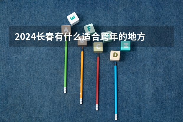 2024长春有什么适合跨年的地方