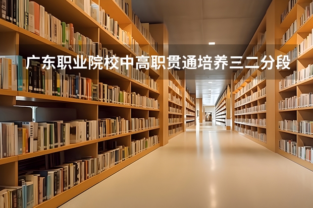 广东职业院校中高职贯通培养三二分段试点工作的通知（2024年高职高考政策）
