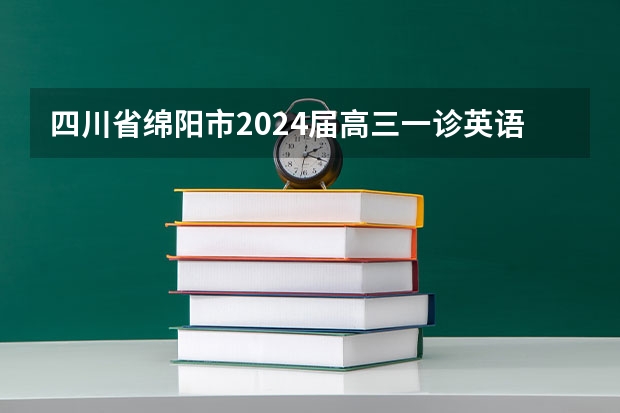 四川省绵阳市2024届高三一诊英语试题（含答案和音频） 2024绵阳一诊考试时间
