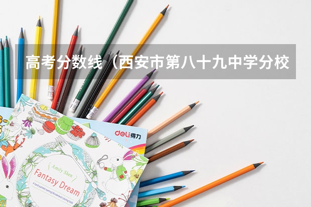 高考分数线（西安市第八十九中学分校分数线）
