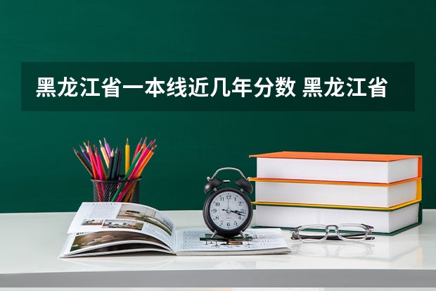 黑龙江省一本线近几年分数 黑龙江省高考分数线