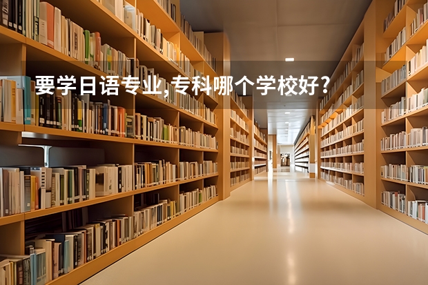 要学日语专业,专科哪个学校好?