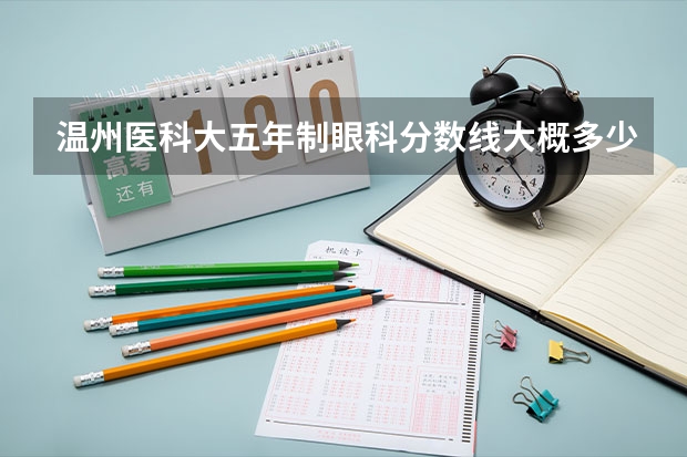 温州医科大五年制眼科分数线大概多少？急！！