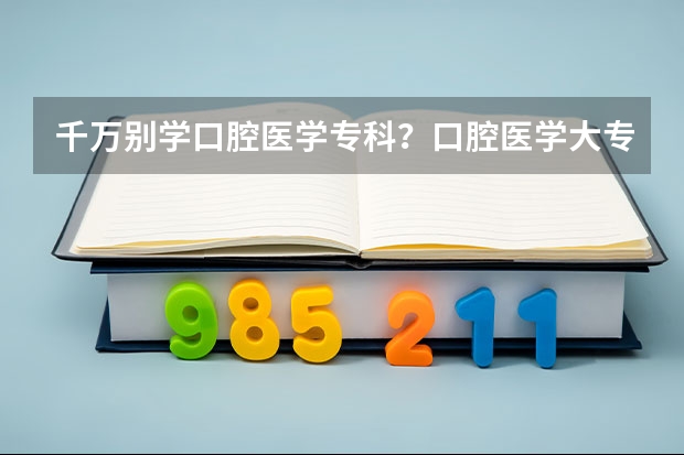 千万别学口腔医学专科？口腔医学大专招生院校哪个学校好？