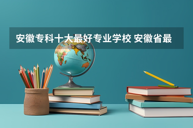 安徽专科十大最好专业学校 安徽省最好的大专院校