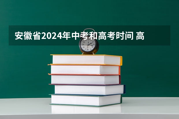 安徽省2024年中考和高考时间 高考时间2024年时间表倒计时 2024高考时间