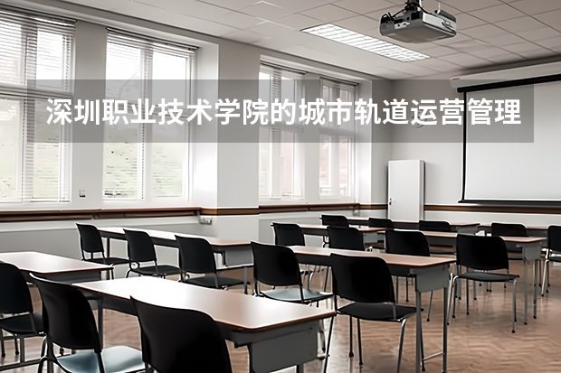 深圳职业技术学院的城市轨道运营管理专业好就业吗？工资一般多少？