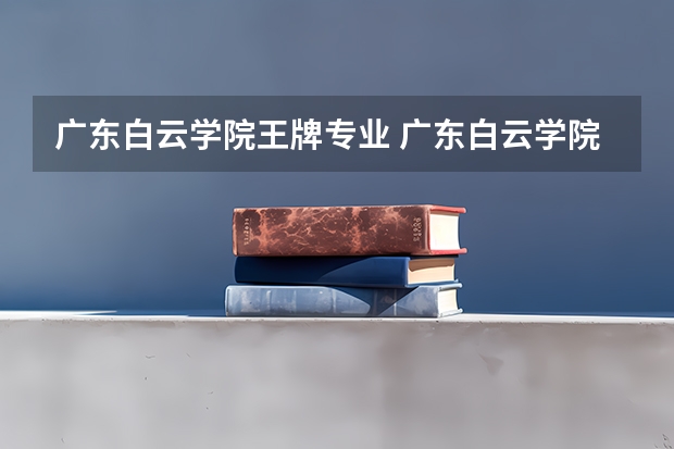 广东白云学院王牌专业 广东白云学院就业率高吗