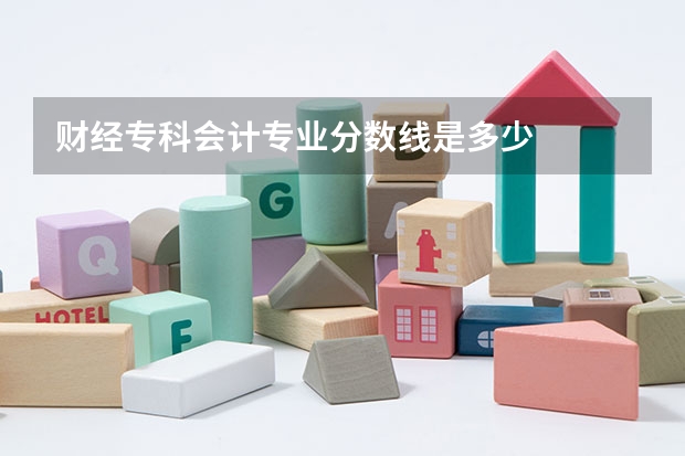 财经专科会计专业分数线是多少