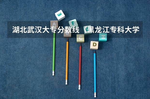 湖北武汉大专分数线（黑龙江专科大学排名及分数线）