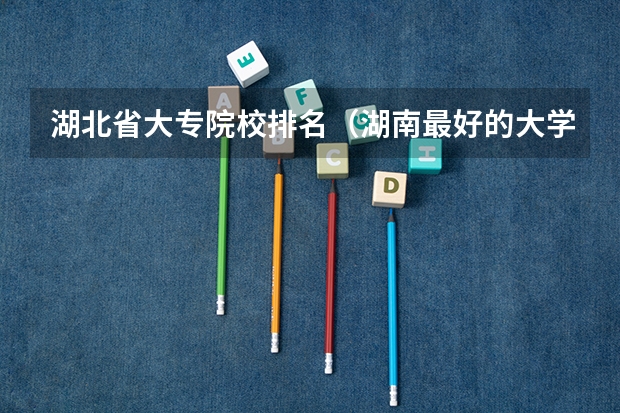 湖北省大专院校排名（湖南最好的大学是？）