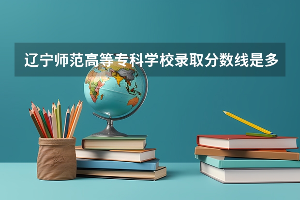 辽宁师范高等专科学校录取分数线是多少？