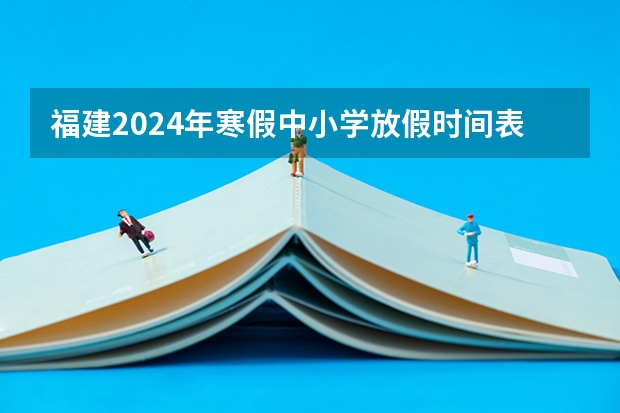 福建2024年寒假中小学放假时间表 高中寒假放假时间2024年