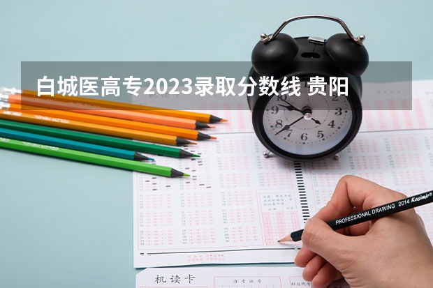白城医高专2023录取分数线 贵阳医学院专科录取分数线