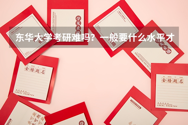 东华大学考研难吗？一般要什么水平才可以进入？