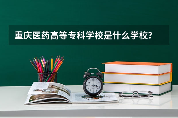 重庆医药高等专科学校是什么学校？