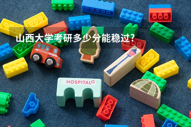 山西大学考研多少分能稳过?
