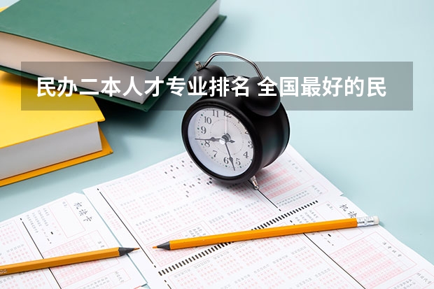 民办二本人才专业排名 全国最好的民办二本排名