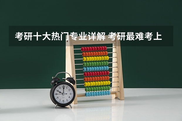 考研十大热门专业详解 考研最难考上的十大专业