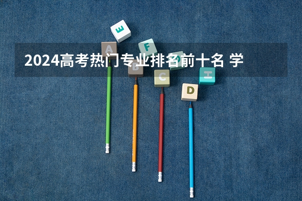 2024高考热门专业排名前十名 学什么前景好