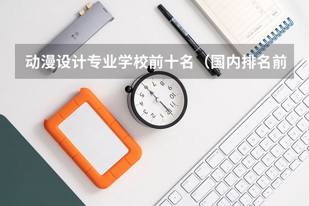 动漫设计专业学校前十名（国内排名前十的游戏动漫设计学院）