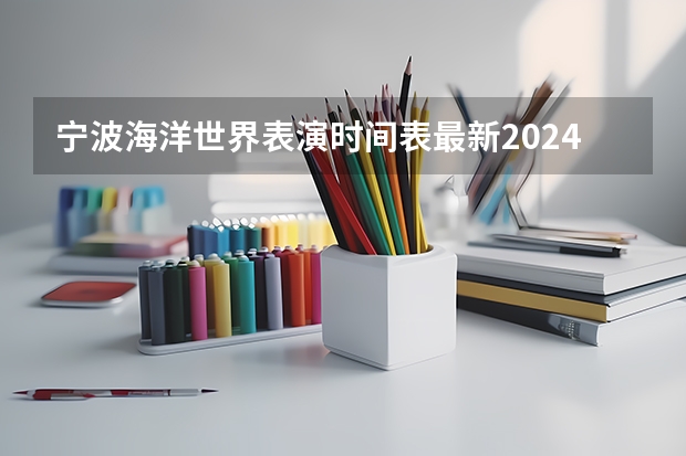 宁波海洋世界表演时间表最新2024 2024王嘉尔宁波演唱会时间+门票+地点+歌单