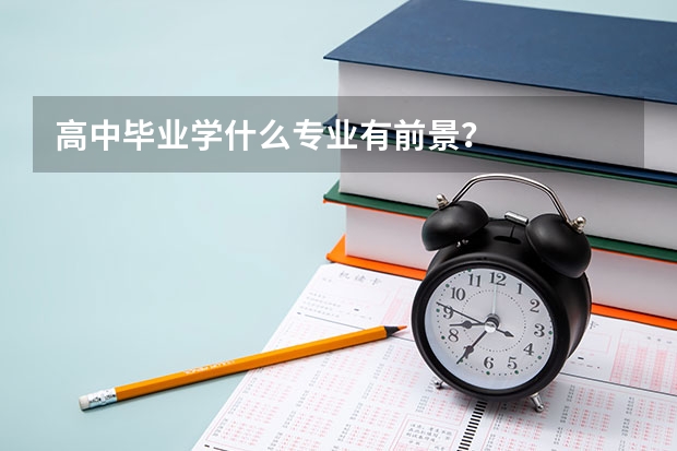 高中毕业学什么专业有前景？