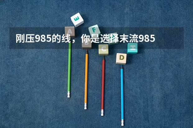 刚压985的线，你是选择末流985还是选择211的龙头呢？