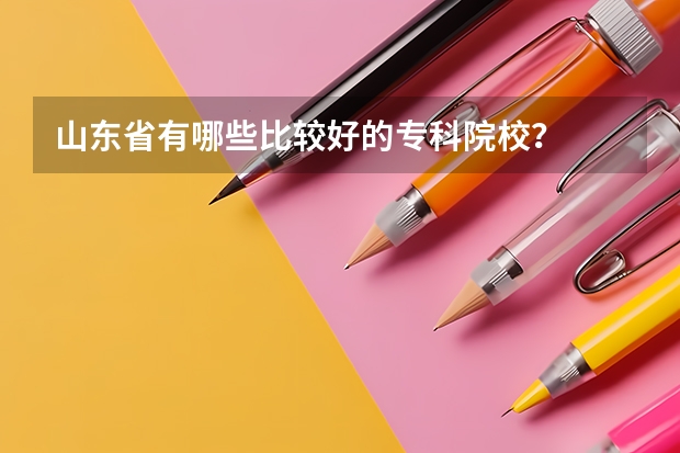 山东省有哪些比较好的专科院校？