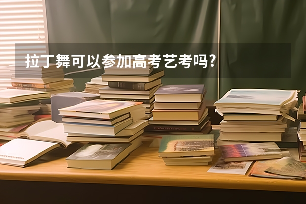 拉丁舞可以参加高考艺考吗?