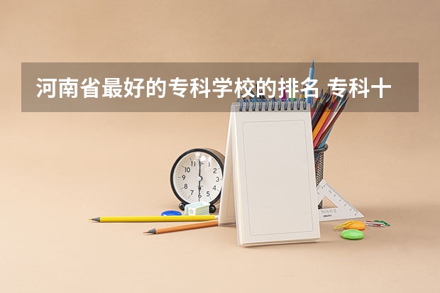 河南省最好的专科学校的排名 专科十大最好就业的学校