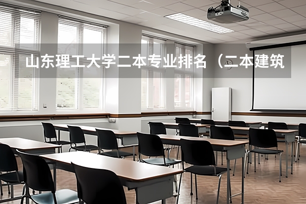 山东理工大学二本专业排名（二本建筑学专业大学排名）