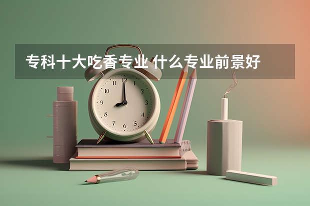 专科十大吃香专业 什么专业前景好