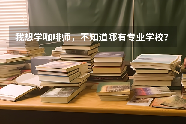 我想学咖啡师，不知道哪有专业学校？（咖啡培训机构排名）
