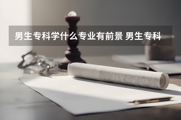男生专科学什么专业有前景 男生专科最吃香的十大专业排名