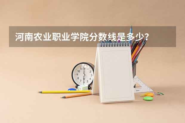 河南农业职业学院分数线是多少？