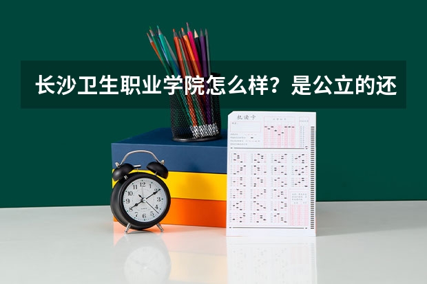 长沙卫生职业学院怎么样？是公立的还是私立的？