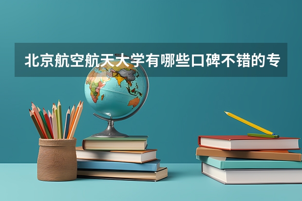 北京航空航天大学有哪些口碑不错的专业推荐？