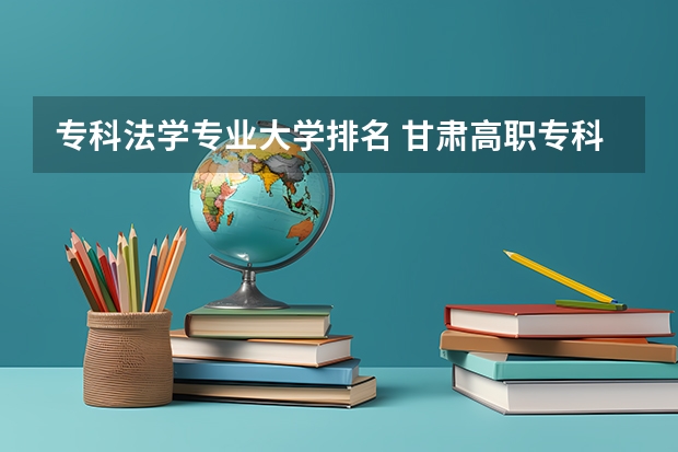 专科法学专业大学排名 甘肃高职专科学校排名