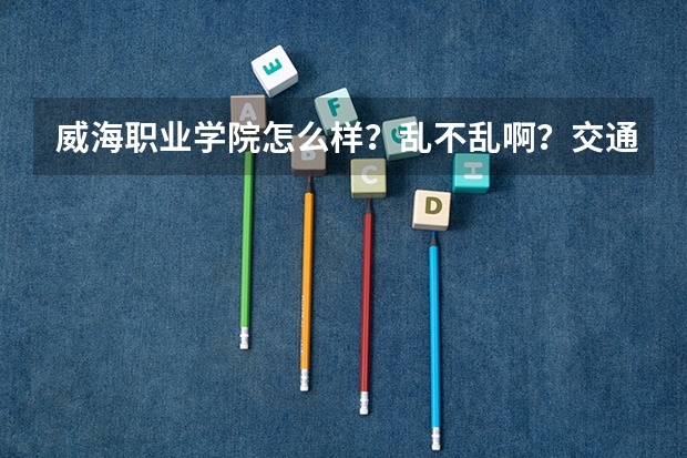 威海职业学院怎么样？乱不乱啊？交通便利吗？