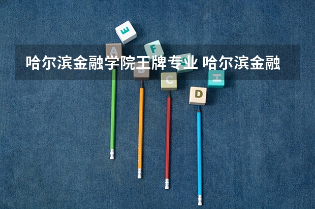 哈尔滨金融学院王牌专业 哈尔滨金融学院就业率高吗